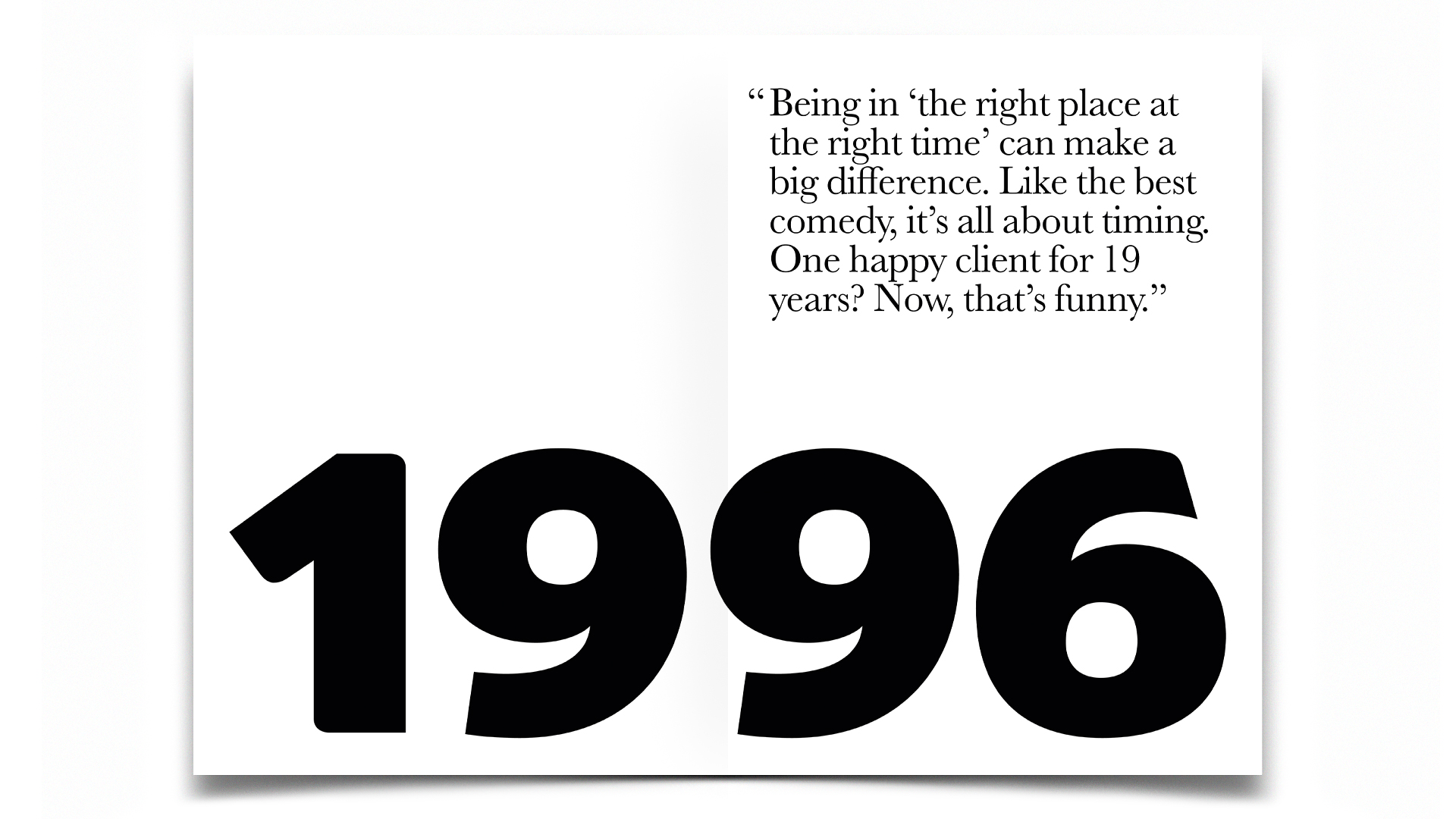 R Design, Inspired Common Sense, 1996. Being in ‘the right place at the right time’ can make a big difference. Like the best comedy, it’s all about timing. One happy client for 19 years? Now, that’s funny